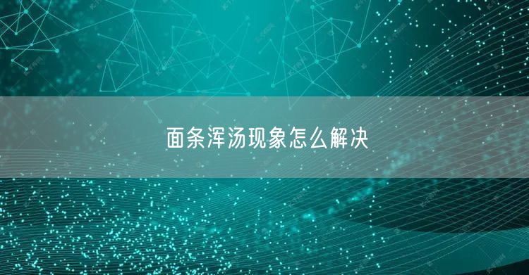 面条浑汤现象怎么解决