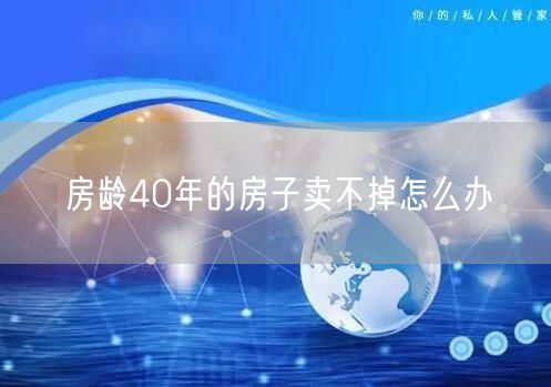 房龄40年的房子卖不掉怎么办