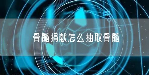 骨髓捐献怎么抽取骨髓