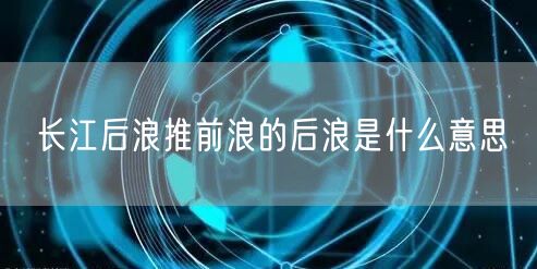 长江后浪推前浪的后浪是什么意思