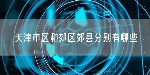 天津市区和郊区郊县分别有哪些
