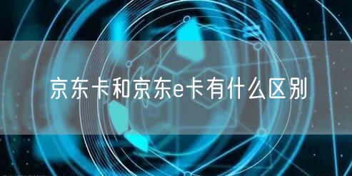 京东卡和京东e卡有什么区别