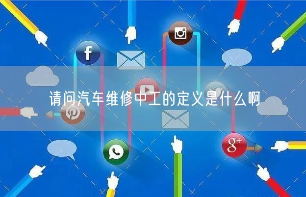 请问汽车维修中工的定义是什么啊