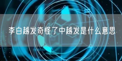 李白越发奇怪了中越发是什么意思