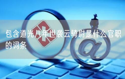 包含道光八年世袭云骑尉是什么官职的词条