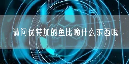 请问伏特加的鱼比喻什么东西哦