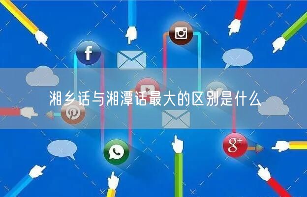 湘乡话与湘潭话最大的区别是什么