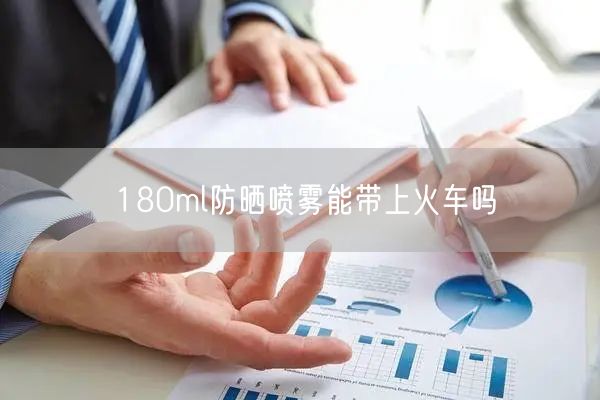 180ml防晒喷雾能带上火车吗