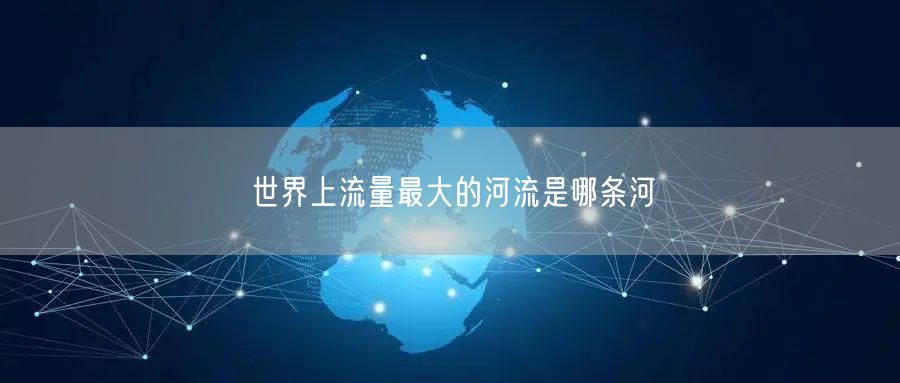 世界上流量最大的河流是哪条河