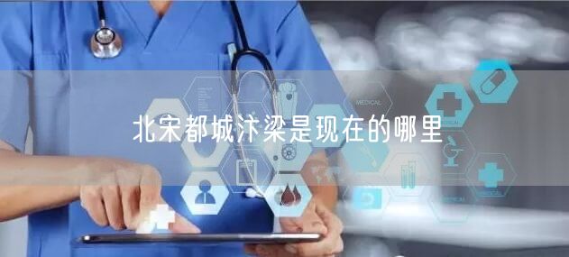 北宋都城汴梁是现在的哪里