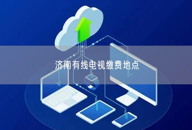 济南有线电视缴费地点