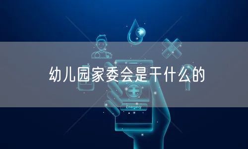 幼儿园家委会是干什么的