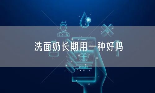 洗面奶长期用一种好吗