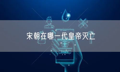 宋朝在哪一代皇帝灭亡