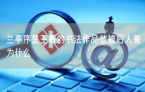兰亭序是王羲的书法作品他被后人誉为什么