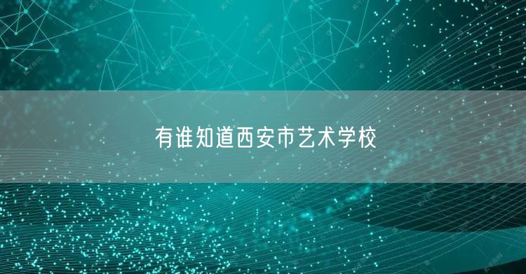 有谁知道西安市艺术学校