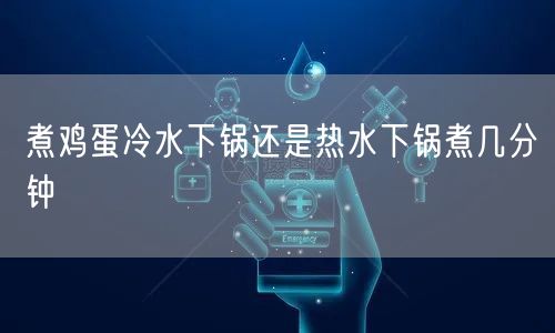 煮鸡蛋冷水下锅还是热水下锅煮几分钟 煮鸡蛋冷水下锅还是热水下锅煮几分钟