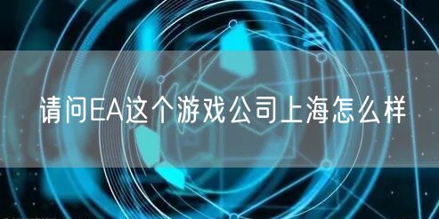 请问EA这个游戏公司上海怎么样