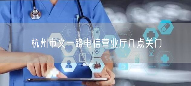 杭州市文一路电信营业厅几点关门