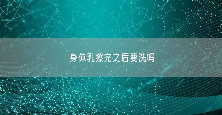 身体乳擦完之后要洗吗