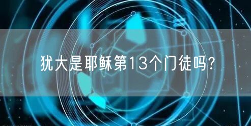 犹大是耶稣第13个门徒吗﹖