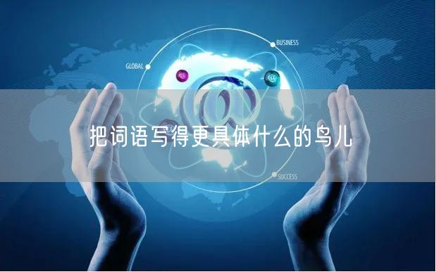 把词语写得更具体什么的鸟儿