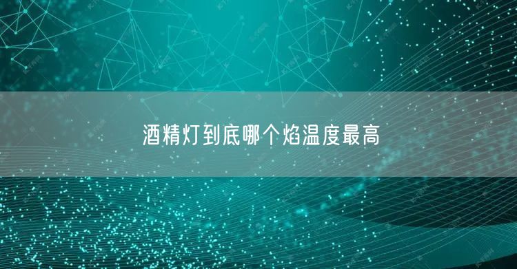 酒精灯到底哪个焰温度最高