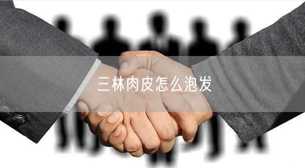 三林肉皮怎么泡发 三林肉皮怎么泡发